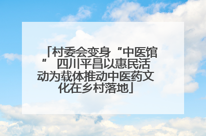 村委会变身“中医馆” 四川平昌以惠民活动为载体推动中医药文化在乡村落地