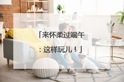 来怀柔过端午：这样玩儿！