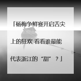 杨梅争鲜赛开启舌尖上的狂欢 看看谁最能代表浙江的“甜”？