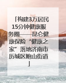 构建3万居民15分钟健康服务圈——昆仑健康保险“健康之家”落地济南市历城区鲍山街道