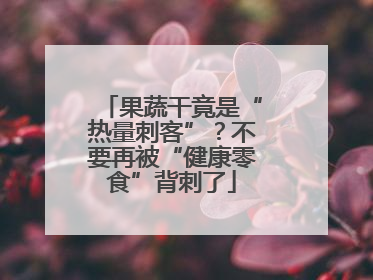 果蔬干竟是“热量刺客”？不要再被“健康零食”背刺了