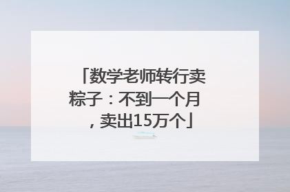 数学老师转行卖粽子：不到一个月，卖出15万个