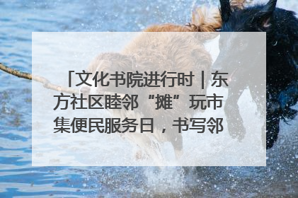 文化书院进行时｜东方社区睦邻“摊”玩市集便民服务日，书写邻里共生新篇章