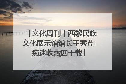 文化周刊丨西黎民族文化展示馆馆长王秀芹痴迷收藏四十载