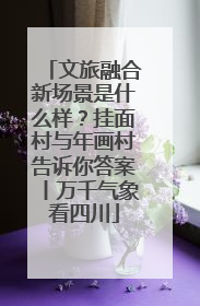 文旅融合新场景是什么样？挂面村与年画村告诉你答案丨万千气象看四川