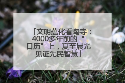 文明蕴化看陶寺：4000多年前的“日历”上，夏至晨光见证先民智慧