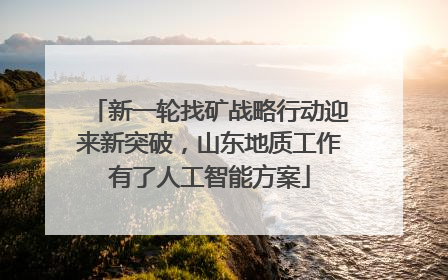 新一轮找矿战略行动迎来新突破，山东地质工作有了人工智能方案