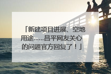 新建项目进展、空地用途……昌平网友关心的问题官方回复了！
