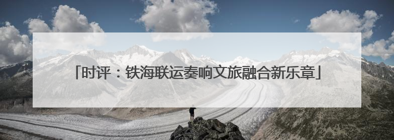 时评：铁海联运奏响文旅融合新乐章
