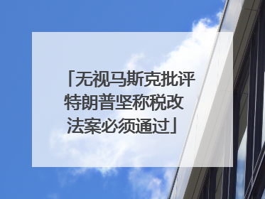 无视马斯克批评 特朗普坚称税改法案必须通过
