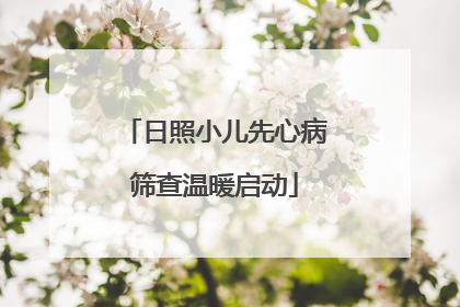 日照小儿先心病筛查温暖启动