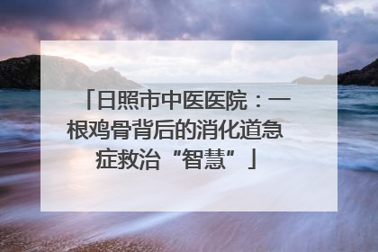 日照市中医医院：一根鸡骨背后的消化道急症救治“智慧”