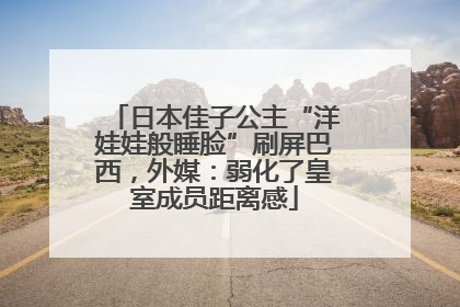 日本佳子公主“洋娃娃般睡脸”刷屏巴西，外媒：弱化了皇室成员距离感