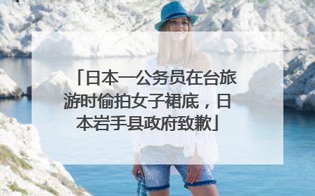 日本一公务员在台旅游时偷拍女子裙底，日本岩手县政府致歉