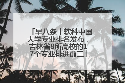 早八条丨软科中国大学专业排名发布，吉林省8所高校的17个专业排进前三