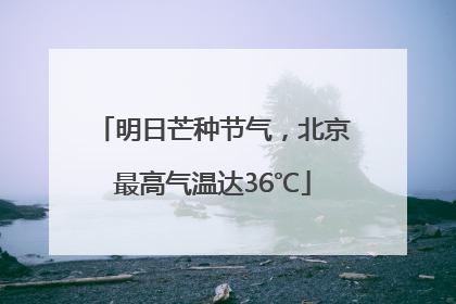 明日芒种节气，北京最高气温达36℃