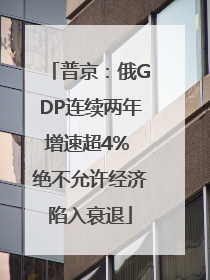普京：俄GDP连续两年增速超4% 绝不允许经济陷入衰退