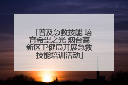 普及急救技能 培育希望之光 烟台高新区卫健局开展急救技能培训活动