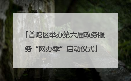普陀区举办第六届政务服务“网办季”启动仪式