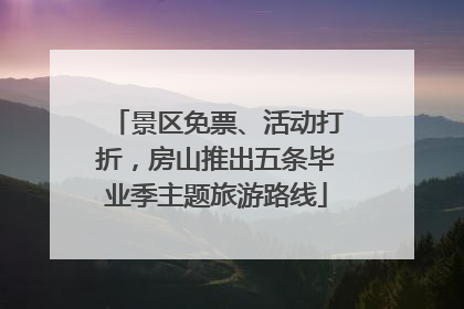 景区免票、活动打折，房山推出五条毕业季主题旅游路线