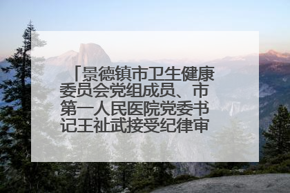 景德镇市卫生健康委员会党组成员、市第一人民医院党委书记王祉武接受纪律审查和监察调查