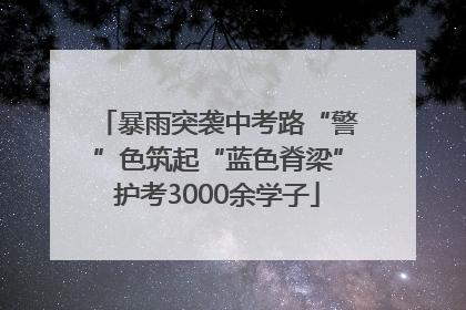 暴雨突袭中考路“警”色筑起“蓝色脊梁”护考3000余学子