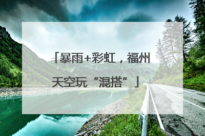 暴雨+彩虹，福州天空玩“混搭”