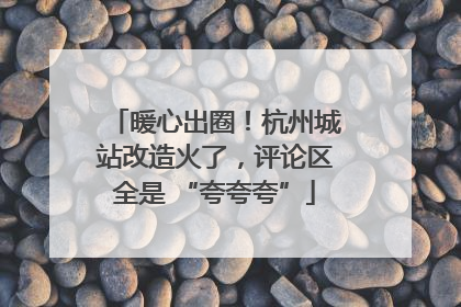暖心出圈！杭州城站改造火了，评论区全是 “夸夸夸”