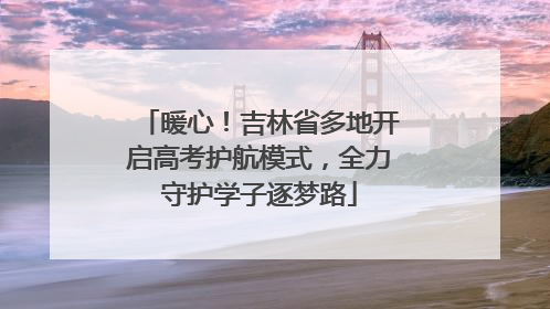 暖心！吉林省多地开启高考护航模式，全力守护学子逐梦路