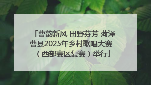 曹韵新风 田野芬芳 菏泽曹县2025年乡村歌唱大赛（西部赛区复赛）举行