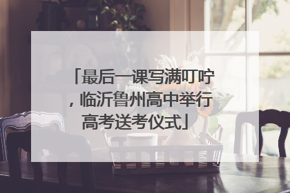 最后一课写满叮咛，临沂鲁州高中举行高考送考仪式