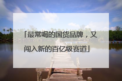 最常喝的国货品牌，又闯入新的百亿级赛道