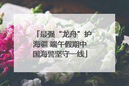 最强“龙舟”护海疆 端午假期中国海警坚守一线