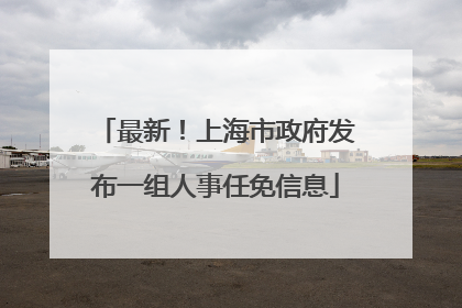 最新！上海市政府发布一组人事任免信息