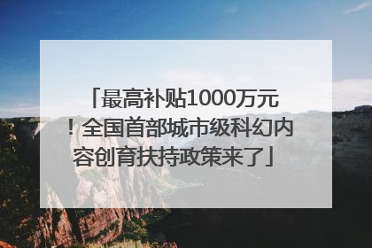 最高补贴1000万元！全国首部城市级科幻内容创育扶持政策来了
