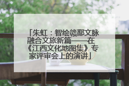 朱虹：智绘赣鄱文脉 融合文旅新篇——在《江西文化地图集》专家评审会上的演讲