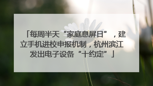 每周半天“家庭息屏日”，建立手机进校申报机制，杭州滨江发出电子设备“十约定”