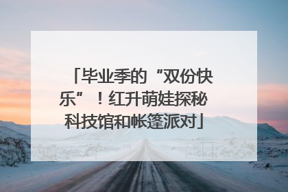 毕业季的“双份快乐”！红升萌娃探秘科技馆和帐篷派对
