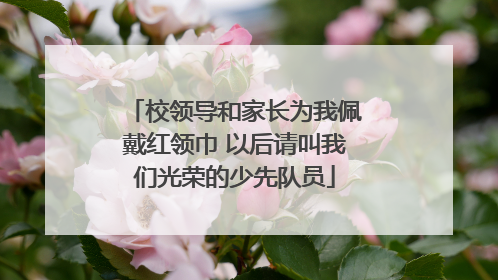 校领导和家长为我佩戴红领巾 以后请叫我们光荣的少先队员