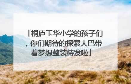 桐庐玉华小学的孩子们，你们期待的探索大巴带着梦想整装待发啦