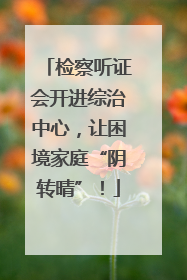 检察听证会开进综治中心，让困境家庭“阴转晴”！