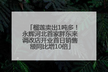 榴莲卖出1吨多！永辉河北首家胖东来调改店开业首日销售额同比增10倍