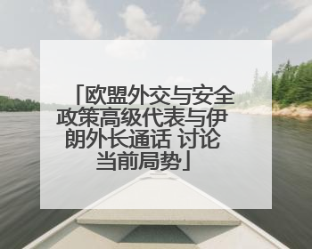 欧盟外交与安全政策高级代表与伊朗外长通话 讨论当前局势