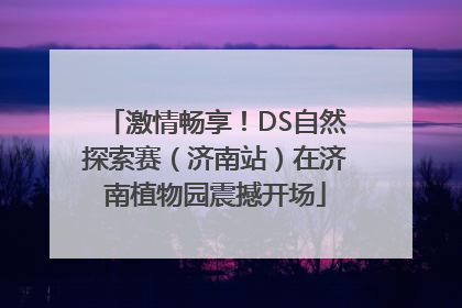 激情畅享！DS自然探索赛（济南站）在济南植物园震撼开场