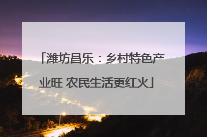 潍坊昌乐：乡村特色产业旺 农民生活更红火