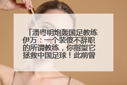 潘粤明炮轰国足教练伊万：一个装傻不辞职的所谓教练，你指望它拯救中国足球！此前曾多次发文评价国足