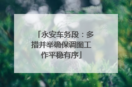 永安车务段：多措并举确保调图工作平稳有序