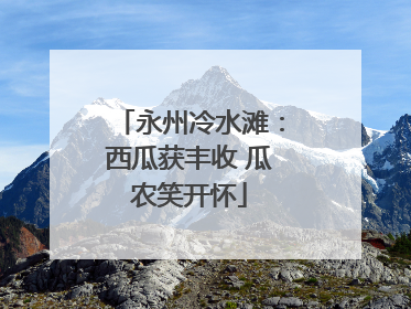 永州冷水滩：西瓜获丰收 瓜农笑开怀