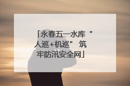 永春五一水库“人巡+机巡” 筑牢防汛安全网