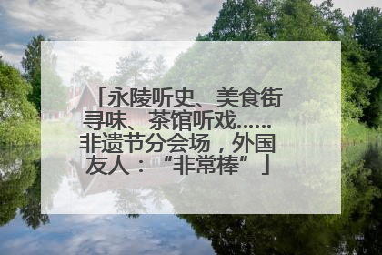 永陵听史、美食街寻味、茶馆听戏……非遗节分会场，外国友人：“非常棒”